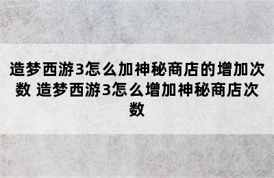 造梦西游3怎么加神秘商店的增加次数 造梦西游3怎么增加神秘商店次数